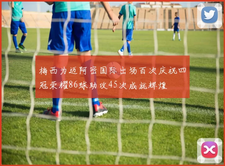 梅西为迈阿密国际出场百次庆祝四冠荣耀86球助攻45次成就辉煌