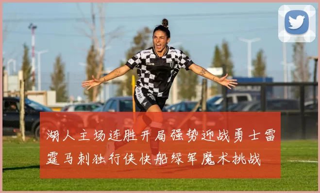 湖人主场连胜开局强势迎战勇士雷霆马刺独行侠快船绿军魔术挑战
