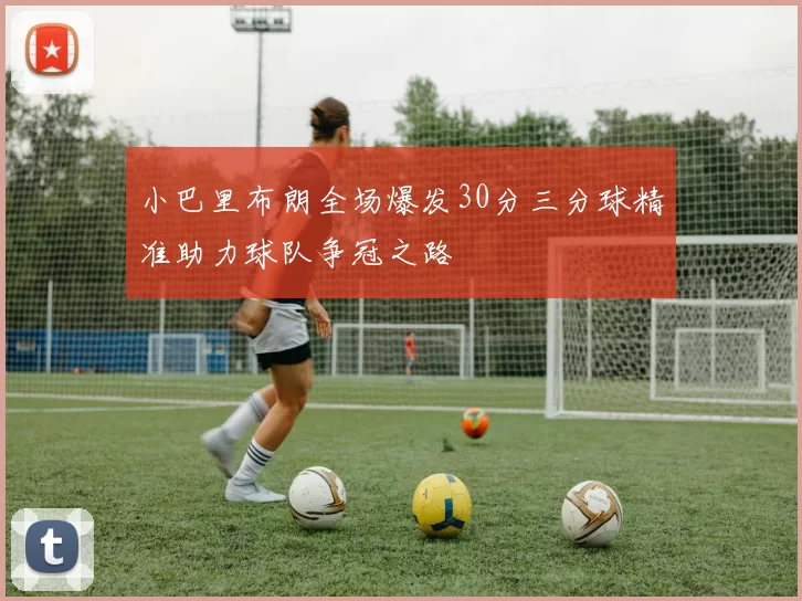 小巴里布朗全场爆发30分三分球精准助力球队争冠之路