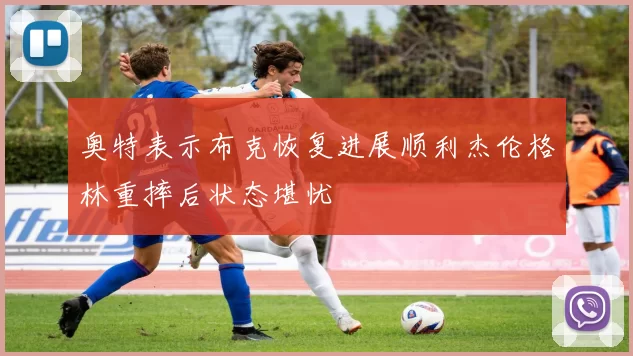 奥特表示布克恢复进展顺利杰伦格林重摔后状态堪忧
