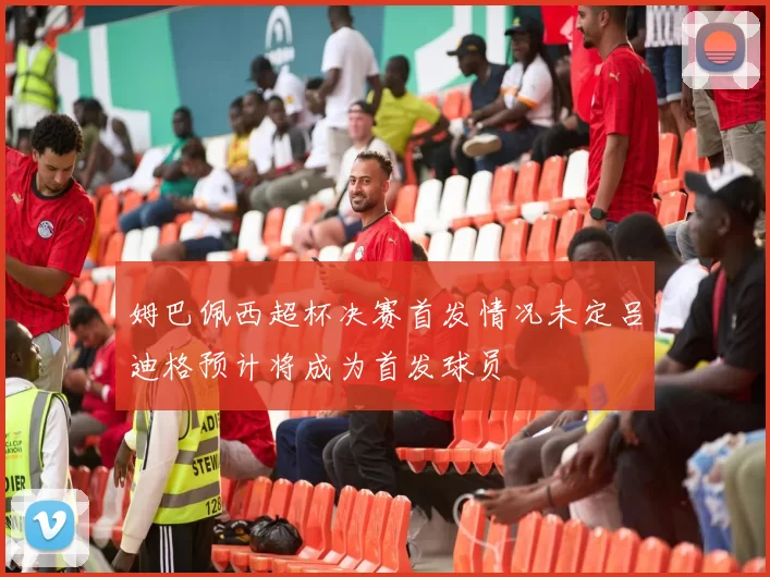 姆巴佩西超杯决赛首发情况未定吕迪格预计将成为首发球员