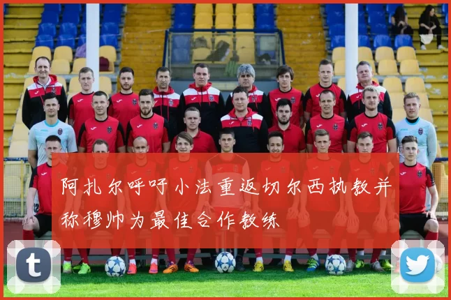 阿扎尔呼吁小法重返切尔西执教并称穆帅为最佳合作教练