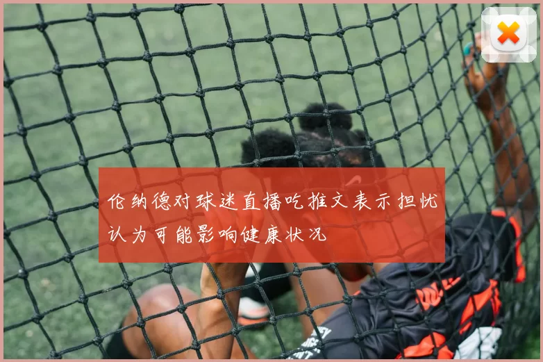 伦纳德对球迷直播吃推文表示担忧认为可能影响健康状况