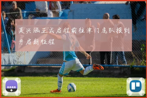 吴兴涵正式启程前往津门虎队报到开启新征程