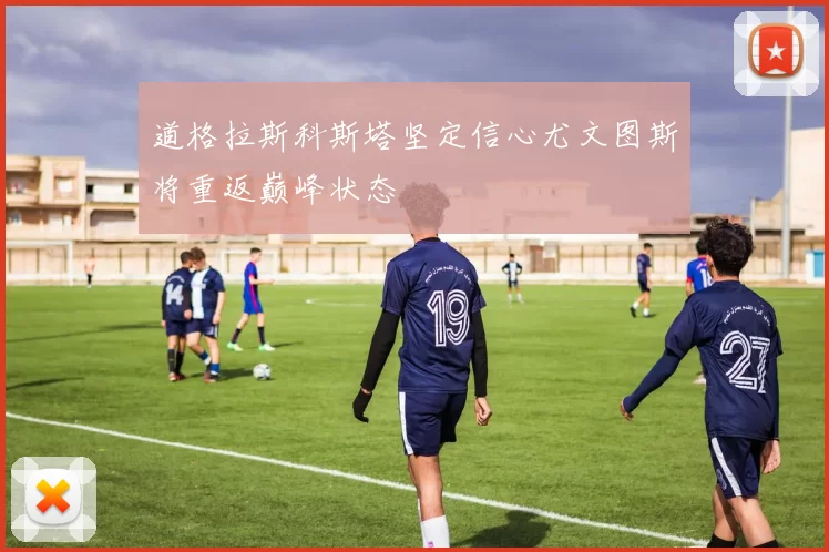 道格拉斯科斯塔坚定信心尤文图斯将重返巅峰状态