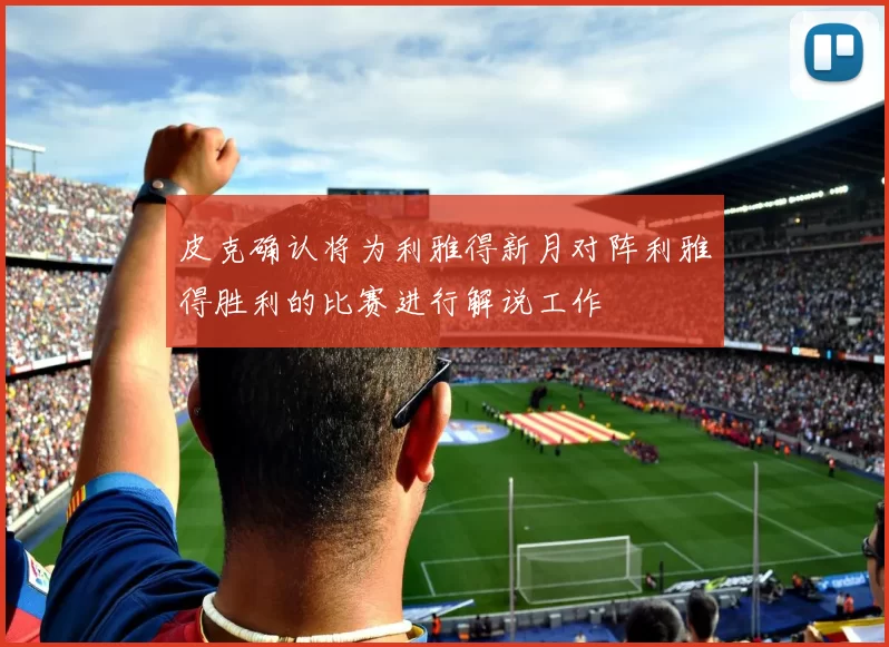 皮克确认将为利雅得新月对阵利雅得胜利的比赛进行解说工作