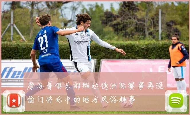 摩洛哥俱乐部维达德洲际赛事再现偷门将毛巾的地方风俗趣事