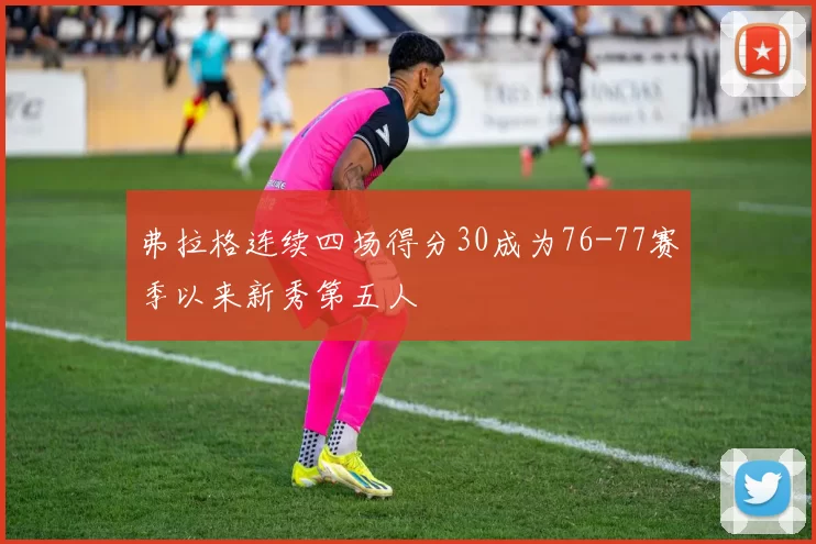 弗拉格连续四场得分30成为76-77赛季以来新秀第五人