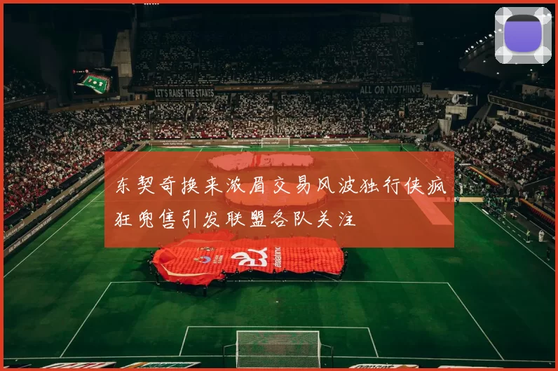 东契奇换来浓眉交易风波独行侠疯狂兜售引发联盟各队关注