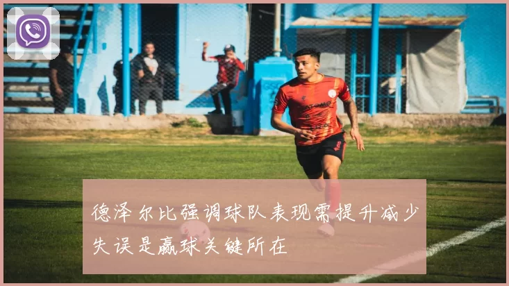 德泽尔比强调球队表现需提升减少失误是赢球关键所在