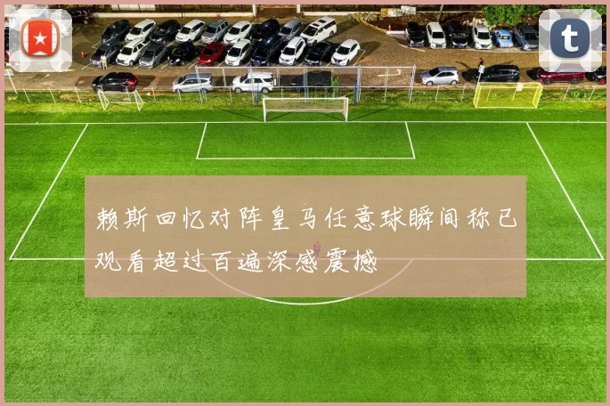 赖斯回忆对阵皇马任意球瞬间称已观看超过百遍深感震撼