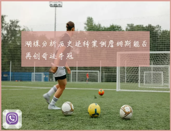 湖媒分析历史逆转案例詹姆斯能否再创奇迹夺冠