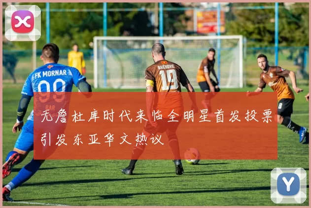 无詹杜库时代来临全明星首发投票引发东亚华文热议