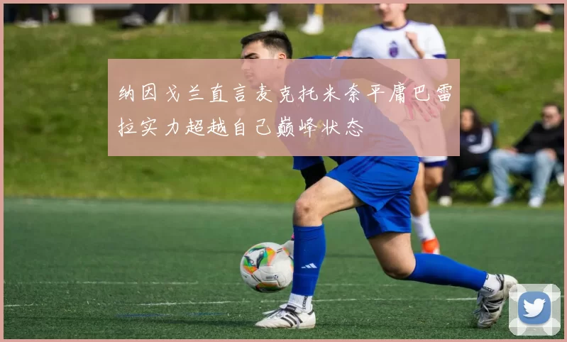 纳因戈兰直言麦克托米奈平庸巴雷拉实力超越自己巅峰状态